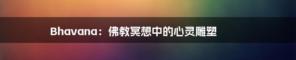 Bhavana:佛教冥想中的心灵雕塑