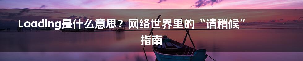 Loading是什么意思?网络世界里的“请稍候”指南