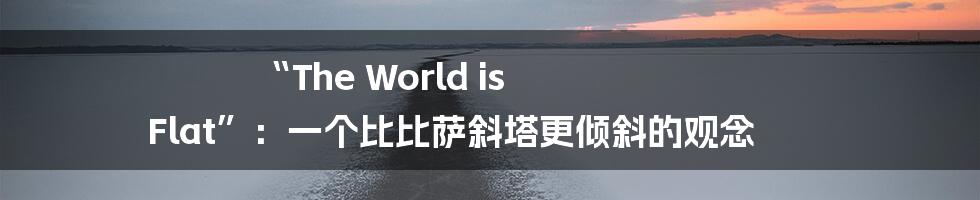 “The World is Flat”:一个比比萨斜塔更倾斜的观念