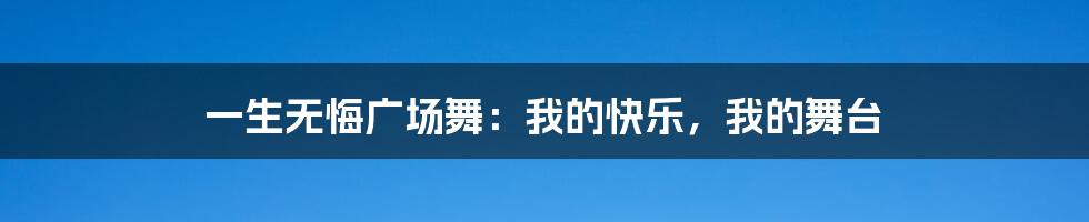 一生无悔广场舞：我的快乐，我的舞台
