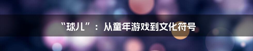 “球儿”：从童年游戏到文化符号