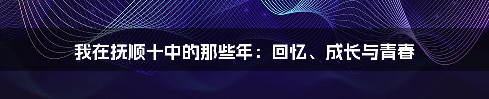 我在抚顺十中的那些年：回忆、成长与青春