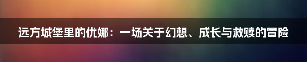 远方城堡里的优娜：一场关于幻想、成长与救赎的冒险