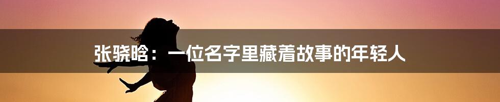 张骁晗：一位名字里藏着故事的年轻人