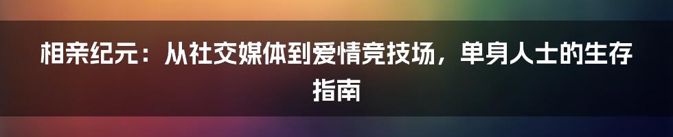 相亲纪元：从社交媒体到爱情竞技场，单身人士的生存指南