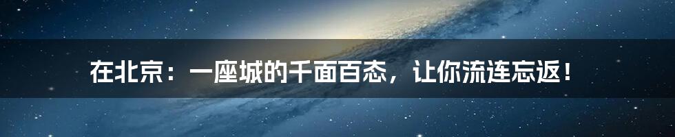 在北京：一座城的千面百态，让你流连忘返！