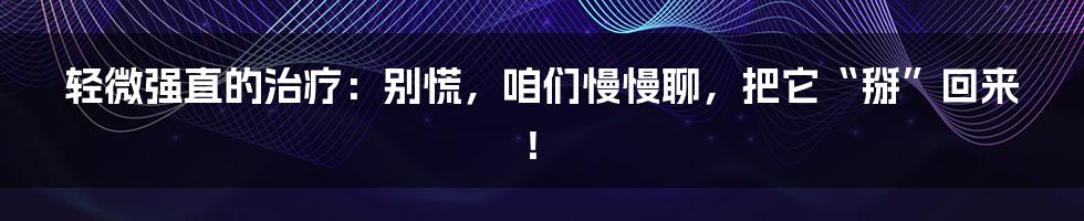 轻微强直的治疗：别慌，咱们慢慢聊，把它“掰”回来！