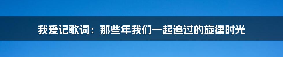 我爱记歌词：那些年我们一起追过的旋律时光