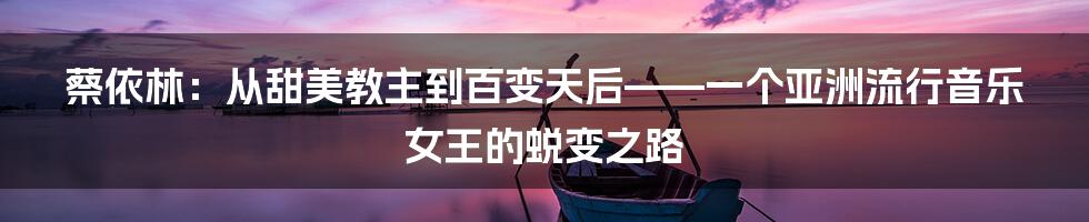 蔡依林:从甜美教主到百变天后——一个亚洲流行音乐女王的蜕变之路