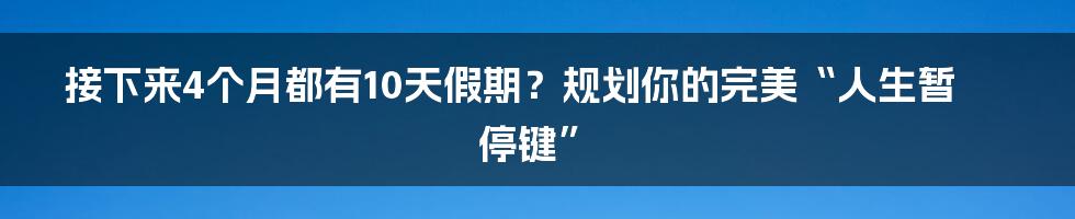 接下来4个月都有10天假期？规划你的完美“人生暂停键”