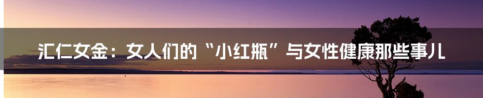 汇仁女金:女人们的“小红瓶”与女性健康那些事儿