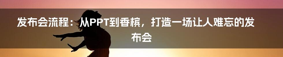 发布会流程：从PPT到香槟，打造一场让人难忘的发布会