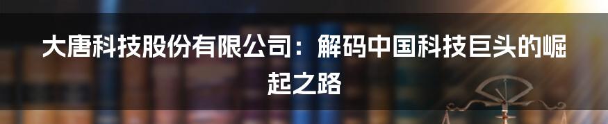 大唐科技股份有限公司:解码中国科技巨头的崛起之路