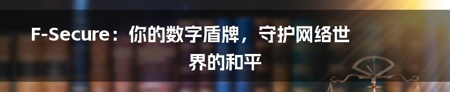 F-Secure：你的数字盾牌，守护网络世界的和平