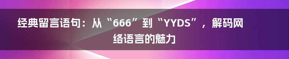 经典留言语句：从“666”到“YYDS”，解码网络语言的魅力