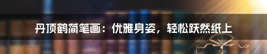 丹顶鹤简笔画:优雅身姿,轻松跃然纸上