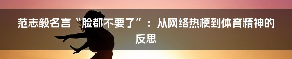 范志毅名言“脸都不要了”：从网络热梗到体育精神的反思