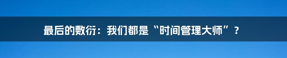 最后的敷衍：我们都是“时间管理大师”？