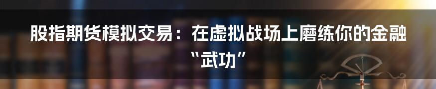 股指期货模拟交易：在虚拟战场上磨练你的金融“武功”