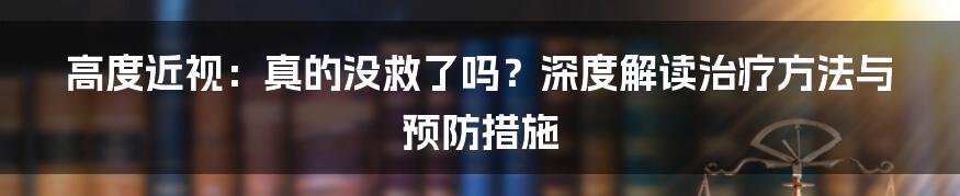 高度近视：真的没救了吗？深度解读治疗方法与预防措施