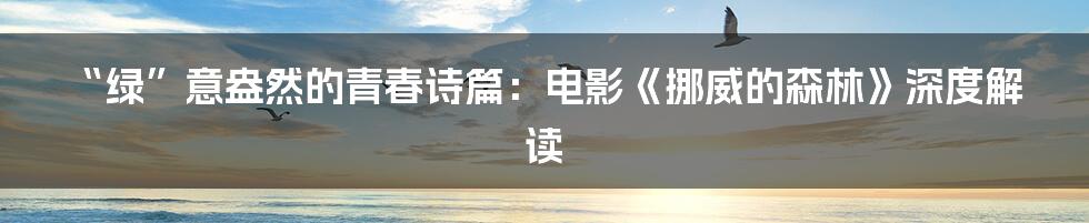 “绿”意盎然的青春诗篇：电影《挪威的森林》深度解读