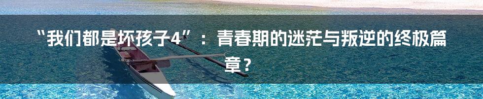 “我们都是坏孩子4”：青春期的迷茫与叛逆的终极篇章？