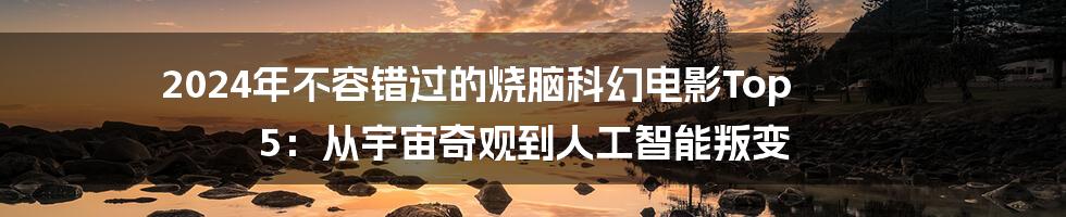 2024年不容错过的烧脑科幻电影Top 5:从宇宙奇观到人工智能叛变