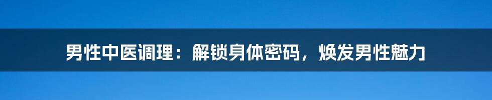 男性中医调理：解锁身体密码，焕发男性魅力