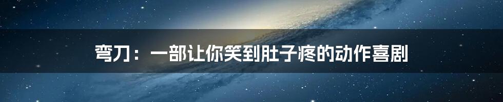 弯刀:一部让你笑到肚子疼的动作喜剧