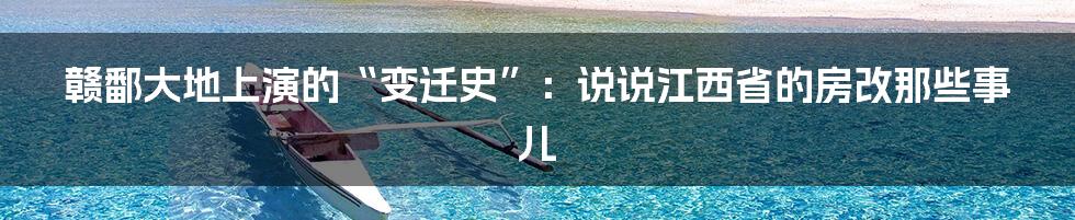 赣鄱大地上演的“变迁史”:说说江西省的房改那些事儿