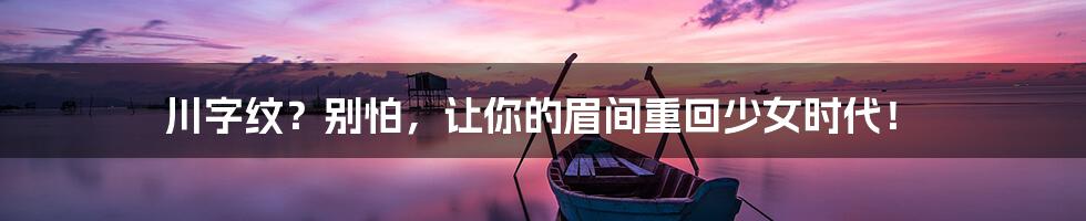 川字纹？别怕，让你的眉间重回少女时代！