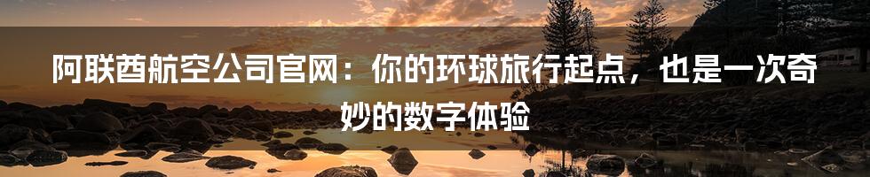 阿联酋航空公司官网:你的环球旅行起点,也是一次奇妙的数字体验