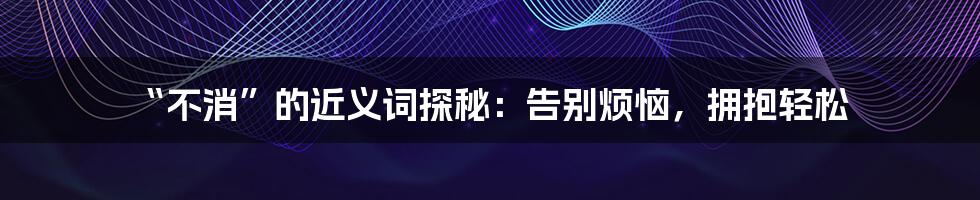 “不消”的近义词探秘：告别烦恼，拥抱轻松