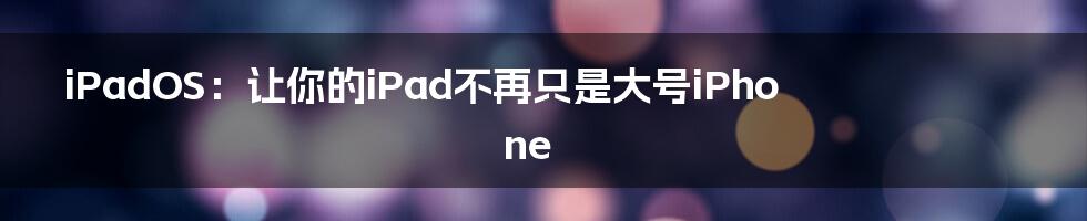 iPadOS:让你的iPad不再只是大号iPhone