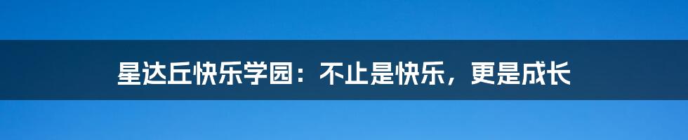 星达丘快乐学园:不止是快乐,更是成长
