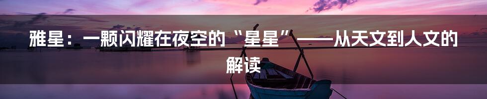 雅星：一颗闪耀在夜空的“星星”——从天文到人文的解读