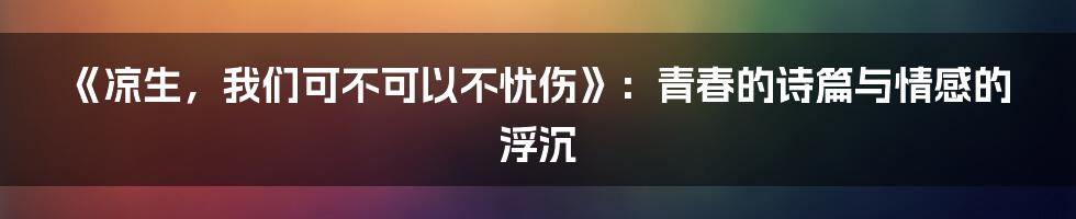 《凉生，我们可不可以不忧伤》：青春的诗篇与情感的浮沉