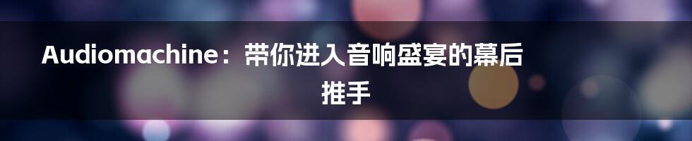 Audiomachine：带你进入音响盛宴的幕后推手