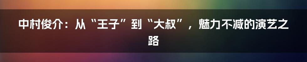 中村俊介:从“王子”到“大叔”,魅力不减的演艺之路