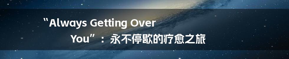 “Always Getting Over You”：永不停歇的疗愈之旅
