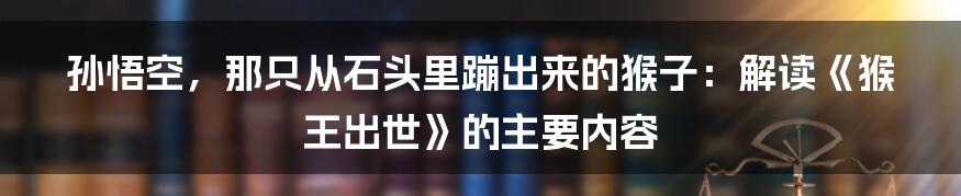 孙悟空,那只从石头里蹦出来的猴子:解读《猴王出世》的主要内容