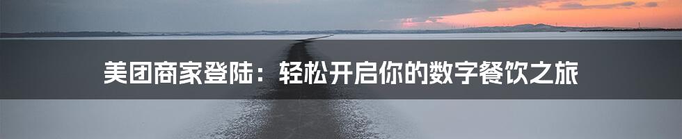 美团商家登陆:轻松开启你的数字餐饮之旅