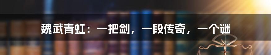 魏武青虹:一把剑,一段传奇,一个谜