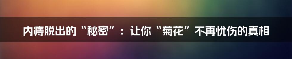 内痔脱出的“秘密”:让你“菊花”不再忧伤的真相