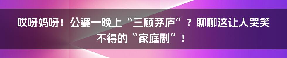 哎呀妈呀！公婆一晚上“三顾茅庐”？聊聊这让人哭笑不得的“家庭剧”！