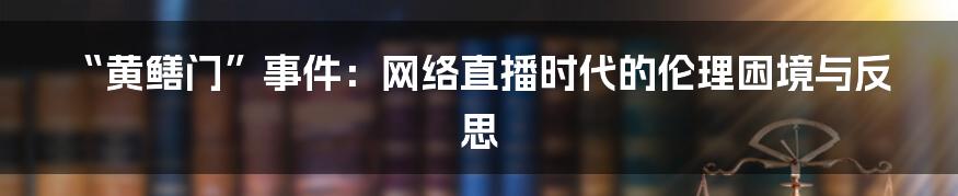 “黄鳝门”事件：网络直播时代的伦理困境与反思