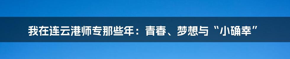 我在连云港师专那些年：青春、梦想与“小确幸”