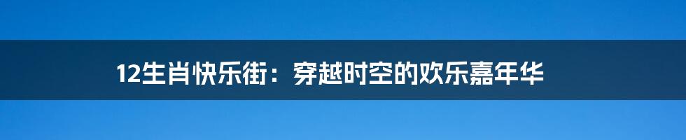 12生肖快乐街:穿越时空的欢乐嘉年华