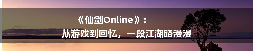《仙剑Online》： 从游戏到回忆，一段江湖路漫漫