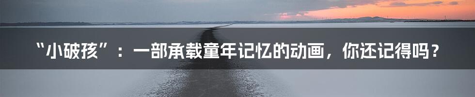 “小破孩”:一部承载童年记忆的动画,你还记得吗?